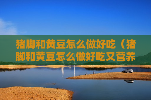 猪脚和黄豆怎么做好吃（猪脚和黄豆怎么做好吃又营养）