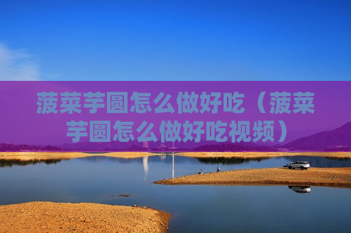 菠菜芋圆怎么做好吃（菠菜芋圆怎么做好吃视频）