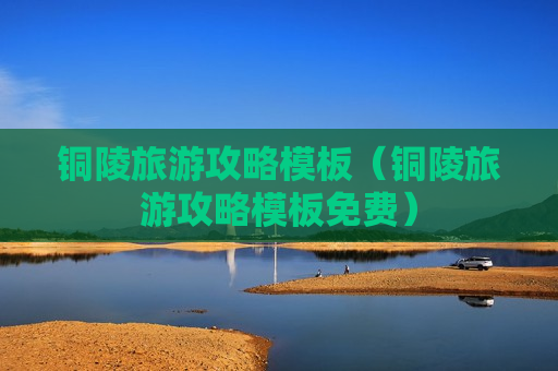 铜陵旅游攻略模板（铜陵旅游攻略模板免费）