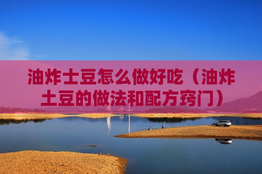 油炸士豆怎么做好吃（油炸土豆的做法和配方窍门）