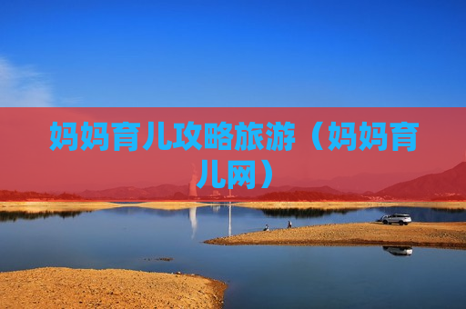 妈妈育儿攻略旅游（妈妈育儿网）