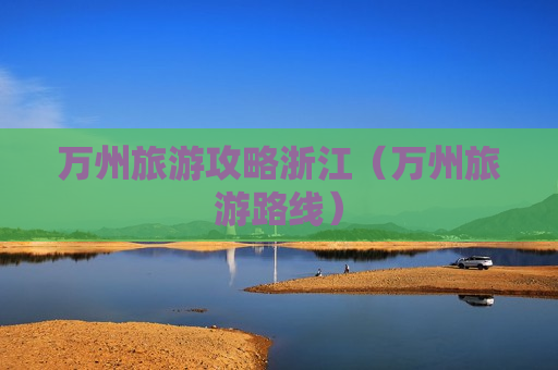 万州旅游攻略浙江（万州旅游路线）