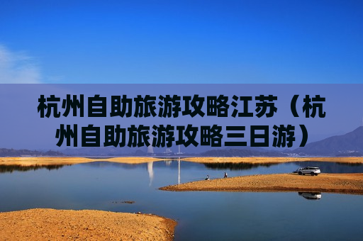 杭州自助旅游攻略江苏（杭州自助旅游攻略三日游）