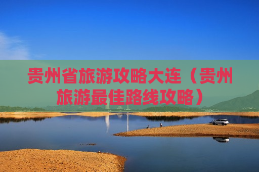 贵州省旅游攻略大连（贵州旅游最佳路线攻略）
