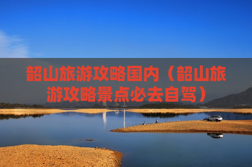 韶山旅游攻略国内（韶山旅游攻略景点必去自驾）