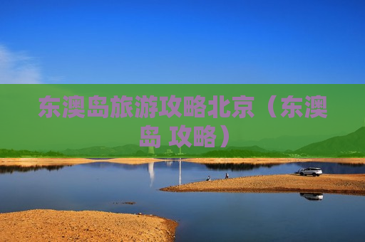 东澳岛旅游攻略北京（东澳岛 攻略）