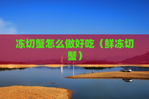 冻切蟹怎么做好吃（鲜冻切蟹）