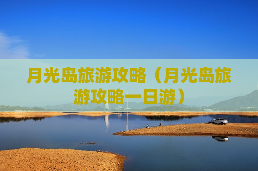 月光岛旅游攻略（月光岛旅游攻略一日游）