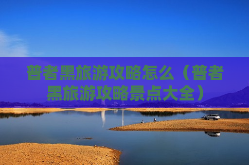 普者黑旅游攻略怎么（普者黑旅游攻略景点大全）
