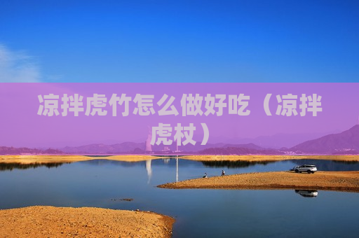 凉拌虎竹怎么做好吃（凉拌虎杖）