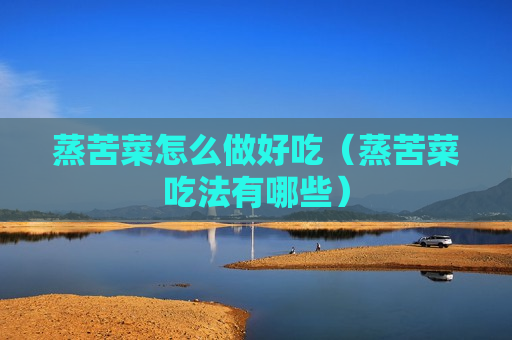 蒸苦菜怎么做好吃（蒸苦菜吃法有哪些）