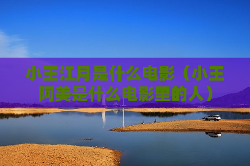 小王江月是什么电影（小王阿美是什么电影里的人）