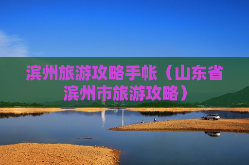 滨州旅游攻略手帐（山东省滨州市旅游攻略）