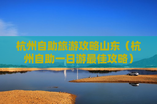 杭州自助旅游攻略山东（杭州自助一日游最佳攻略）