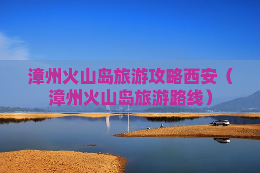 漳州火山岛旅游攻略西安（漳州火山岛旅游路线）