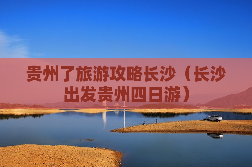 贵州了旅游攻略长沙（长沙出发贵州四日游）