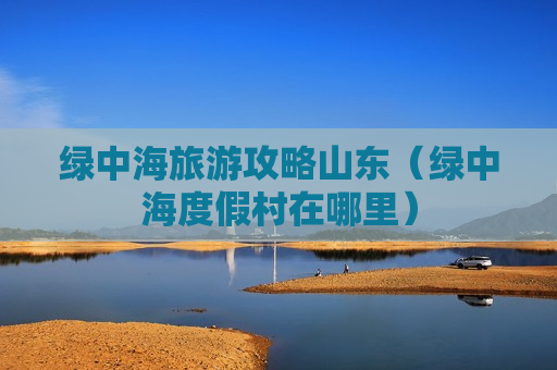 绿中海旅游攻略山东（绿中海度假村在哪里）