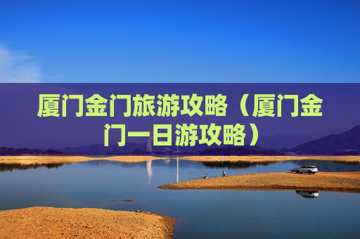 厦门金门旅游攻略（厦门金门一日游攻略）