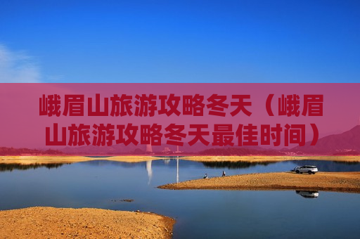 峨眉山旅游攻略冬天（峨眉山旅游攻略冬天最佳时间）