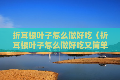 折耳根叶子怎么做好吃（折耳根叶子怎么做好吃又简单）