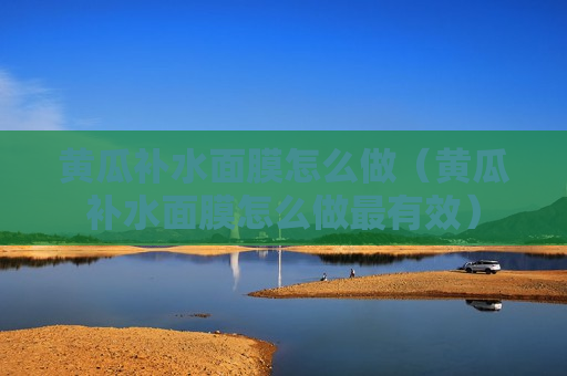 黄瓜补水面膜怎么做（黄瓜补水面膜怎么做最有效）