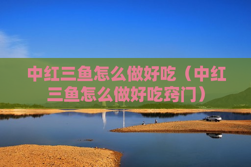 中红三鱼怎么做好吃（中红三鱼怎么做好吃窍门）
