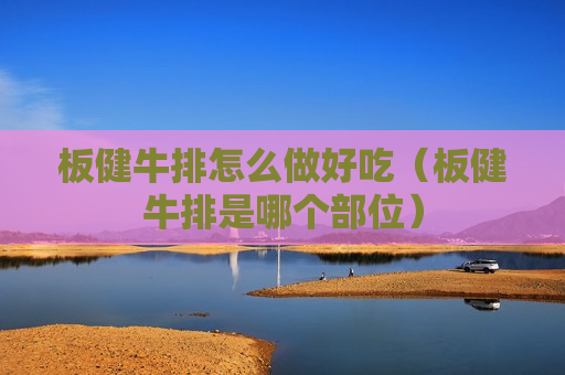 板健牛排怎么做好吃（板健牛排是哪个部位）