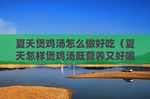 夏天煲鸡汤怎么做好吃（夏天怎样煲鸡汤既营养又好喝）