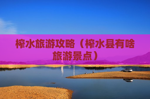 榨水旅游攻略（榨水县有啥旅游景点）