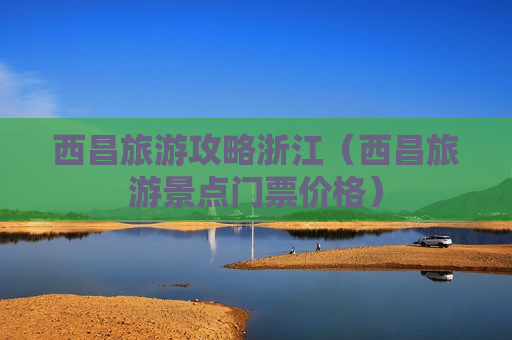 西昌旅游攻略浙江（西昌旅游景点门票价格）