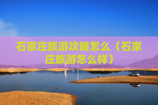 石家庄旅游攻略怎么（石家庄旅游怎么样）
