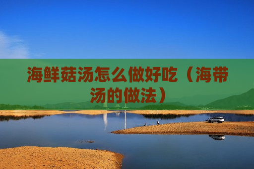 海鲜菇汤怎么做好吃（海带汤的做法）