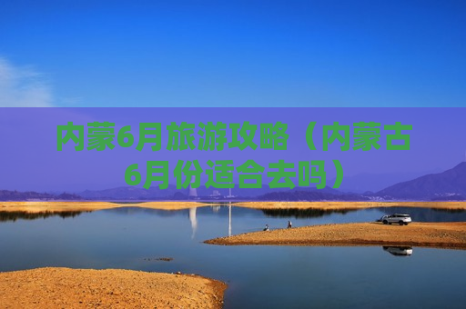 内蒙6月旅游攻略（内蒙古6月份适合去吗）