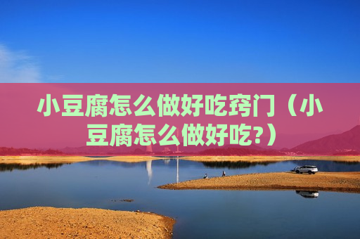 小豆腐怎么做好吃窍门（小豆腐怎么做好吃?）