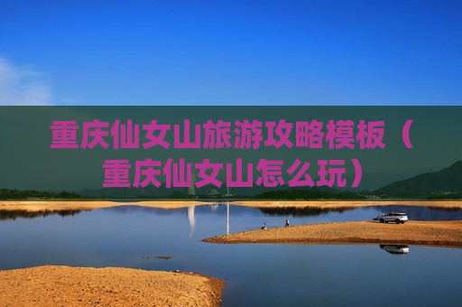 重庆仙女山旅游攻略模板（重庆仙女山怎么玩）