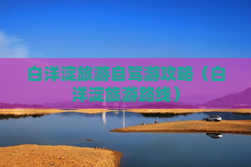 白洋淀旅游自驾游攻略（白洋淀旅游路线）