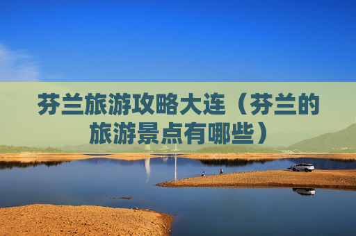 芬兰旅游攻略大连（芬兰的旅游景点有哪些）