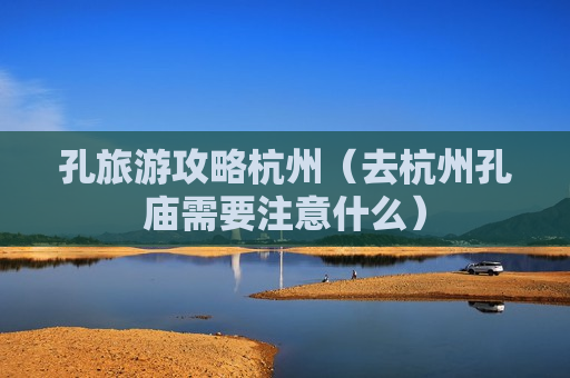 孔旅游攻略杭州（去杭州孔庙需要注意什么）