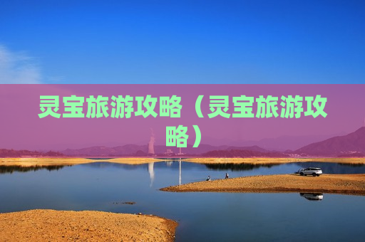 灵宝旅游攻略（灵宝旅游攻略）