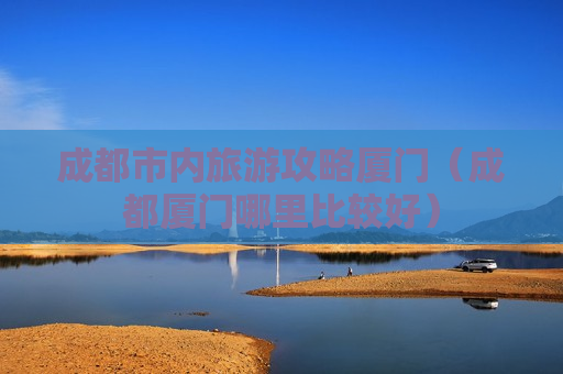 成都市内旅游攻略厦门（成都厦门哪里比较好）