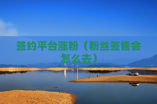 签约平台涨粉（粉丝签售会怎么去）