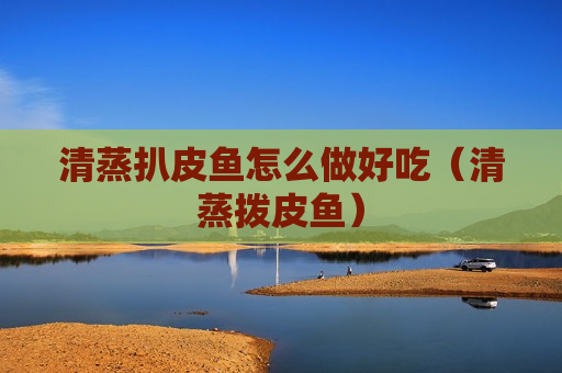 清蒸扒皮鱼怎么做好吃（清蒸拨皮鱼）