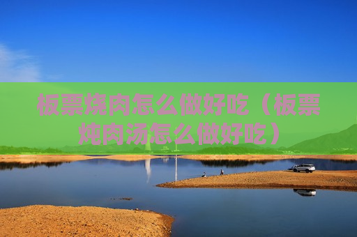 板票烧肉怎么做好吃（板票炖肉汤怎么做好吃）