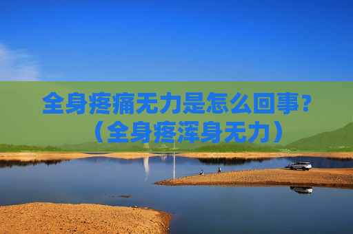 全身疼痛无力是怎么回事？（全身疼浑身无力）