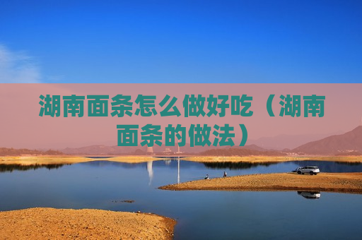 湖南面条怎么做好吃（湖南面条的做法）