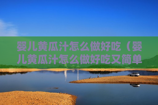 婴儿黄瓜汁怎么做好吃（婴儿黄瓜汁怎么做好吃又简单）