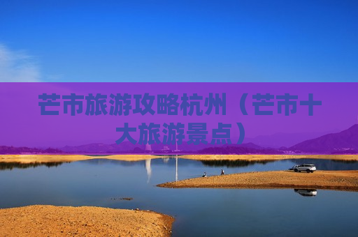 芒市旅游攻略杭州（芒市十大旅游景点）