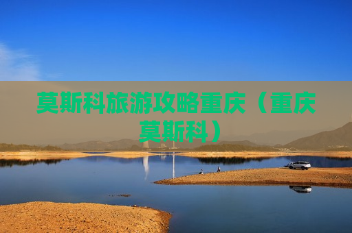 莫斯科旅游攻略重庆（重庆 莫斯科）