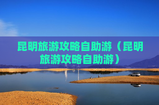 昆明旅游攻略自助游（昆明旅游攻略自助游）