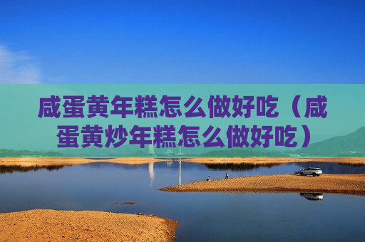 咸蛋黄年糕怎么做好吃（咸蛋黄炒年糕怎么做好吃）